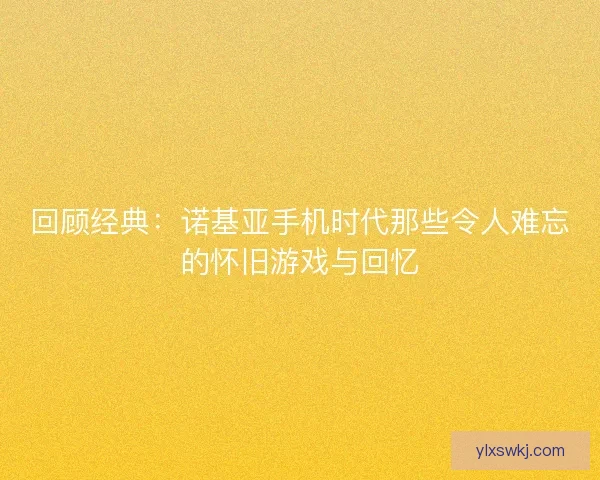 回顾经典：诺基亚手机时代那些令人难忘的怀旧游戏与回忆