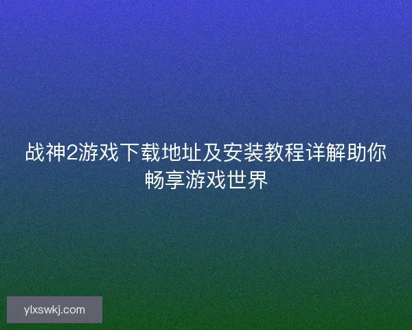 战神2游戏下载地址及安装教程详解助你畅享游戏世界