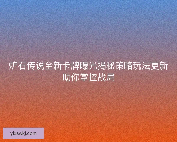 炉石传说全新卡牌曝光揭秘策略玩法更新助你掌控战局